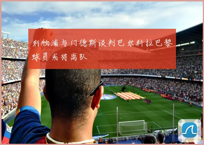 利物浦与门德斯谈判巴尔科拉巴黎球员或将离队