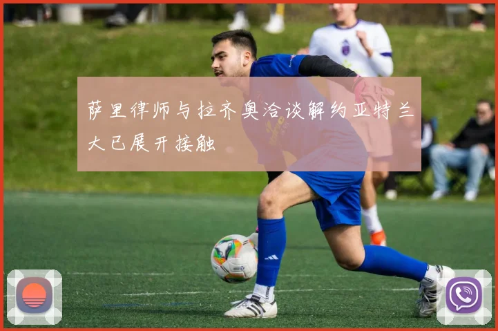 萨里律师与拉齐奥洽谈解约亚特兰大已展开接触