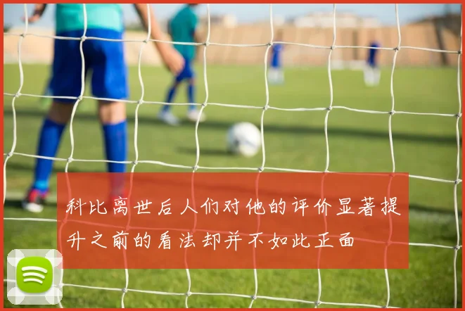科比离世后人们对他的评价显著提升之前的看法却并不如此正面