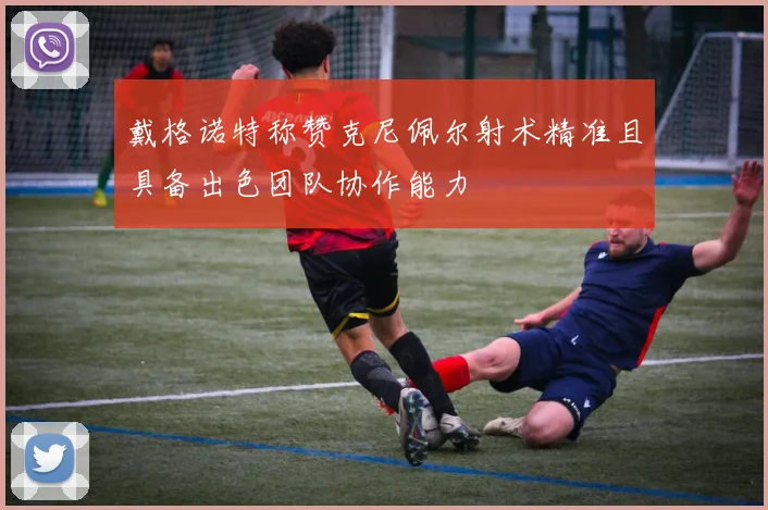 戴格诺特称赞克尼佩尔射术精准且具备出色团队协作能力