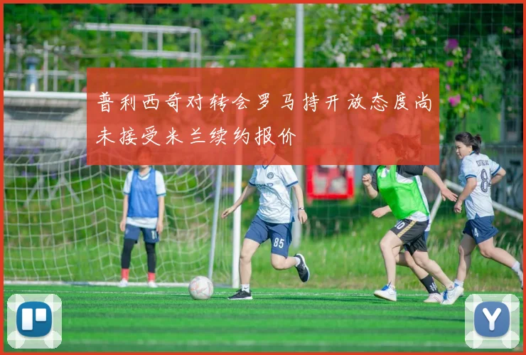 普利西奇对转会罗马持开放态度尚未接受米兰续约报价