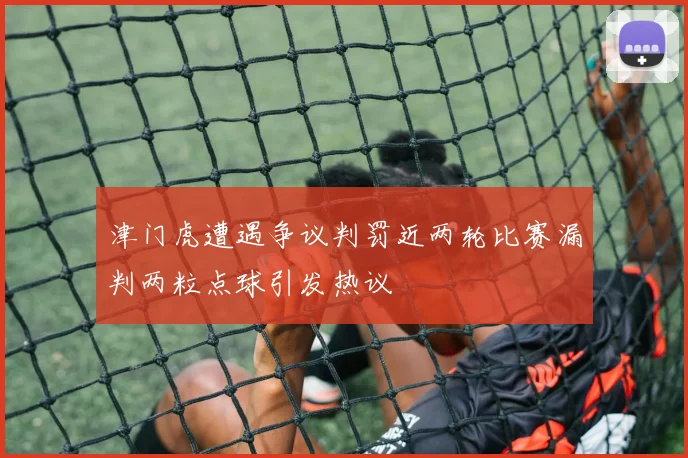 津门虎遭遇争议判罚近两轮比赛漏判两粒点球引发热议