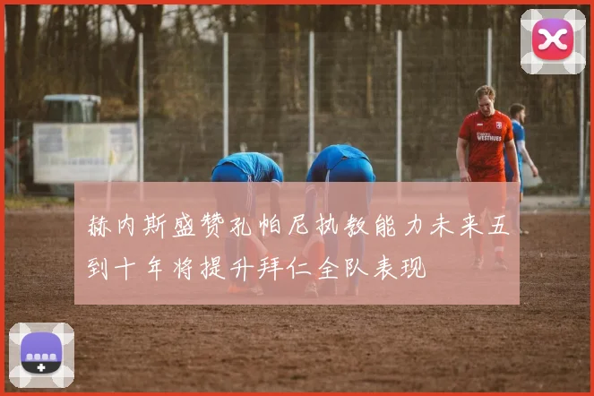 赫内斯盛赞孔帕尼执教能力未来五到十年将提升拜仁全队表现