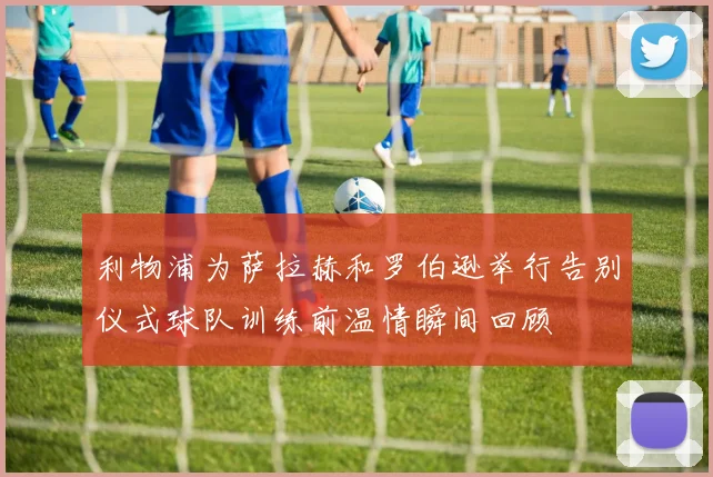 利物浦为萨拉赫和罗伯逊举行告别仪式球队训练前温情瞬间回顾
