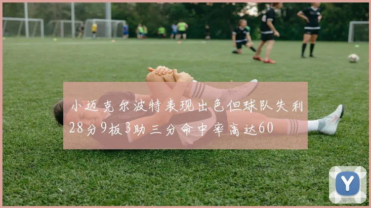 小迈克尔波特表现出色但球队失利28分9板3助三分命中率高达60