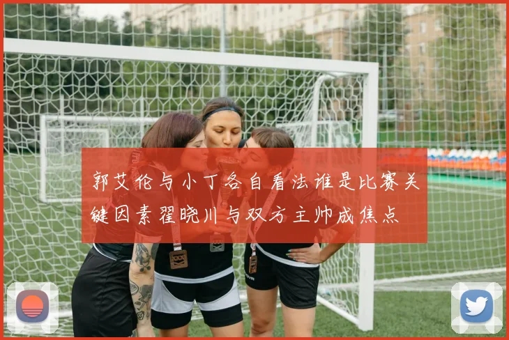 郭艾伦与小丁各自看法谁是比赛关键因素翟晓川与双方主帅成焦点
