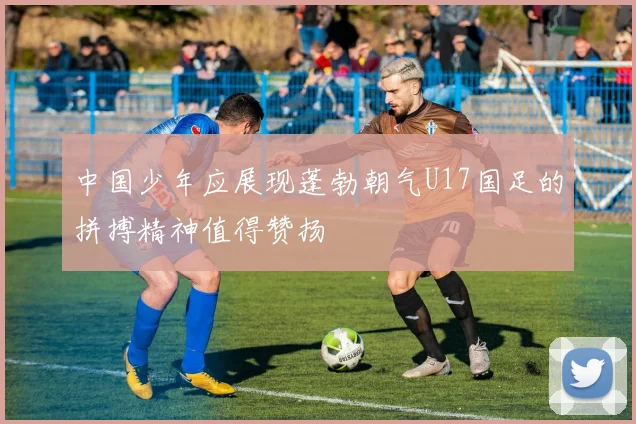 中国少年应展现蓬勃朝气U17国足的拼搏精神值得赞扬